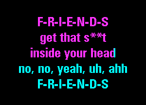 F-R-l-E-N-D-S
get that 399951

inside your head
no,no,yeah,uh,ahh
F-R-I-E-N-D-S