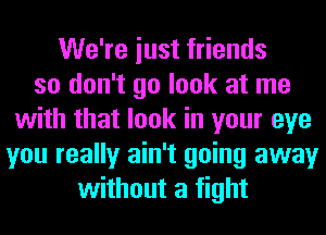 We're iust friends
so don't go look at me
with that look in your eye
you really ain't going away
without a fight