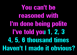 You can't he
reasoned with
I'm done being polite
I've told you 1, 2, 3
4, 5, 6 thousand times
Haven't I made it obvious?