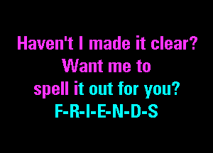 Haven't I made it clear?
Want me to

spell it out for you?
F-R-I-E-N-D-S