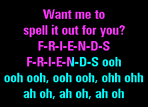 Want me to
spell it out for you?
F-R-l-E-N-D-S
F-R-l-E-N-D-S ooh
ooh ooh, ooh ooh, ohh ohh
ah oh, ah oh, ah oh