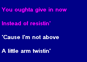 'Cause I'm not above

A little arm twistin'