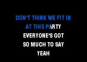 DON'T THINK WE FIT IH
AT THIS PARTY

EVERYOHE'S GOT
SO MUCH TO SAY
YEAH