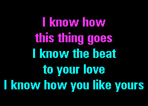 I know how
this thing goes

I know the heat
to your love
I know how you like yours