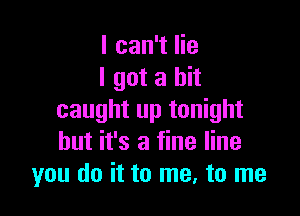 I can't lie
I got a hit

caught up tonight
but it's a fine line
you do it to me, to me