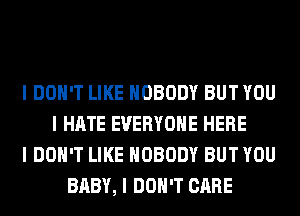 I DON'T LIKE NOBODY BUT YOU
I HATE EVERYONE HERE
I DON'T LIKE NOBODY BUT YOU
BABY, I DON'T CARE