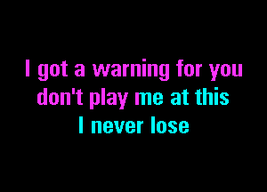 I got a warning for you

don't play me at this
I never lose