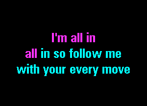I'm all in

all in so follow me
with your every move
