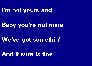 I'm not yours and

Baby you're not mine

We've got somethin'

And it sure is fine