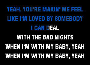 YEAH, YOU'RE MAKIH' ME FEEL
LIKE I'M LOVED BY SOMEBODY
I CAN DERL
WITH THE BAD NIGHTS
WHEN I'M WITH MY BABY, YEAH
WHEN I'M WITH MY BABY, YEAH