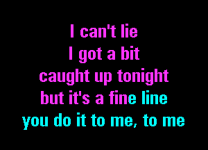 I can't lie
I got a hit

caught up tonight
but it's a fine line
you do it to me, to me