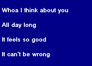 Whoa I think about you

All day long
It feels so good

It can't be wrong