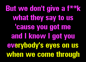 But we don't give a femk
what they say to us
'cause you got me
and I know I got you
everybody's eyes on us
when we come through