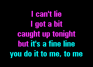 I can't lie
I got a hit

caught up tonight
but it's a fine line
you do it to me, to me