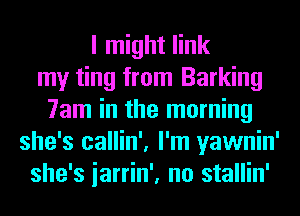 I might link
my ting from Barking
7am in the morning
she's callin', I'm yawnin'
she's iarrin', no stallin'