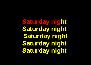 Saturday night
Saturday night

Saturday night
Saturday night
Saturday night