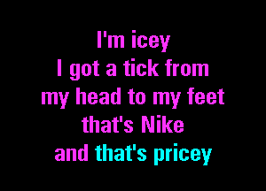 I'm icey
I got a tick from

my head to my feet
that's Nike
and that's pricey