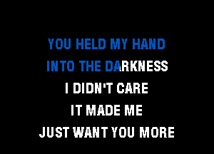 YOU HELD MY HAND
INTO THE DARKNESS

I DIDN'T CARE
IT MADE ME
JUST WANT YOU MORE