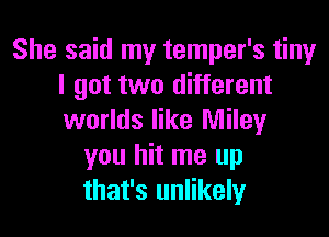 She said my temper's tiny
I got two different

worlds like Miley
you hit me up
that's unlikely
