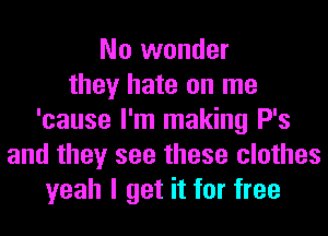 No wonder
they hate on me
'cause I'm making P's
and they see these clothes
yeah I get it for free