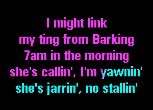 I might link
my ting from Barking
7am in the morning
she's callin', I'm yawnin'
she's iarrin', no stallin'