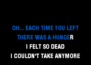 0H... EACH TIME YOU LEFT
THERE WAS A HUNGER
I FELT SO DEAD
I COULDN'T TAKE AHYMORE