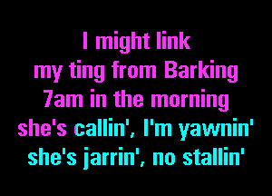 I might link
my ting from Barking
7am in the morning
she's callin', I'm yawnin'
she's iarrin', no stallin'