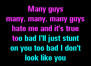 Many guys
many, many, many guys
hate me and it's true
too had I'll iust stunt
on you too had I don't
look like you