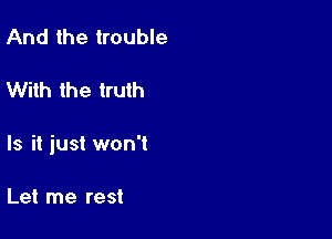 And the trouble

With the truth

Is it just won't

Let me rest