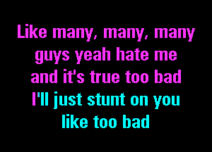 Like many, many, many
guys yeah hate me
and it's true too had
I'll iust stunt on you

like too had