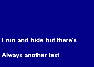 I run and hide but there's

Always another test