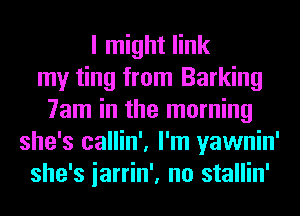 I might link
my ting from Barking
7am in the morning
she's callin', I'm yawnin'
she's iarrin', no stallin'