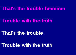 That's the trouble

Trouble with the truth