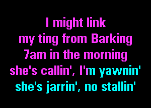 I might link
my ting from Barking
7am in the morning
she's callin', I'm yawnin'
she's iarrin', no stallin'