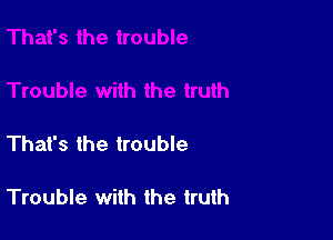 That's the trouble

Trouble with the truth