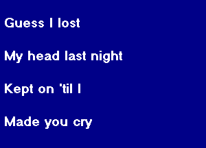 Guess I lost

My head last night

Kept on 'til I

Made you cry