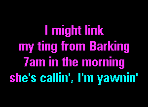 I might link
my ting from Barking
7am in the morning
she's callin', I'm yawnin'