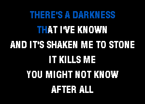 THERE'S A DARKNESS
THAT I'VE KN OWN
AND IT'S SHAKE ME TO STONE
IT KILLS ME
YOU MIGHT HOT KNOW
AFTER ALL