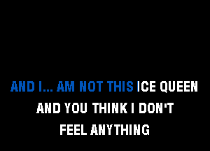 AND I... AM NOT THIS ICE QUEEH
AND YOU THIHKI DON'T
FEEL ANYTHING