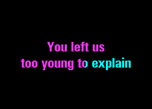 You left us

too young to explain