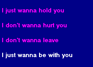 I just wanna be with you