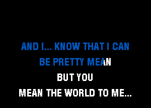 AND I... KNOW THAT I CAN
BE PRETTY MEAN
BUT YOU
MEAN THE WORLD TO ME...