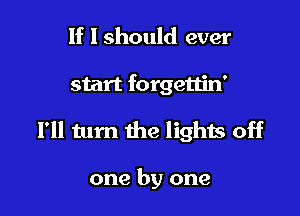 If I should ever

start forgettin'

I'll tum the lights off

one by one