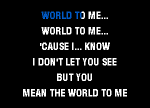 WORLD TO ME...
WORLD TO ME...
'OAUSE I... KNOW
I DON'T LET YOU SEE
BUT YOU
MEAN THE WORLD TO ME