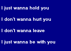 I just wanna hold you
I don't wanna hurt you

I don't wanna leave

I just wanna be with you