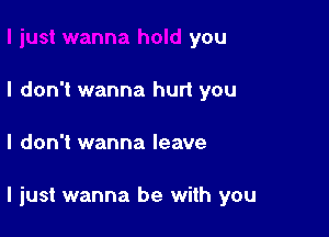 you
I don't wanna hurt you

I don't wanna leave

I just wanna be with you