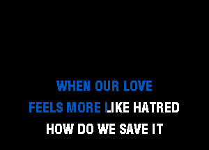 WHEN OUR LOVE
FEELS MORE LIKE HATRED
HOW DO WE SAVE IT