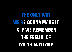 THE ONLY WAY
IWE'RE GONNA MAKE IT
IS IF WE REMEMBER
THE FEELIN' 0F

YOUTH AND LOVE l