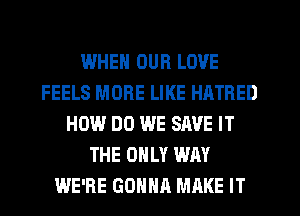 IJJHEN OUR LOVE
FEELS MORE LIKE HATRED
HOW DO WE SAVE IT
THE ONLY WAY
WE'RE GDHNR MAKE IT
