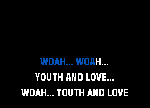 WOAH... WOAH...
YOUTH AND LOVE...
WOAH... YOUTH AND LOVE